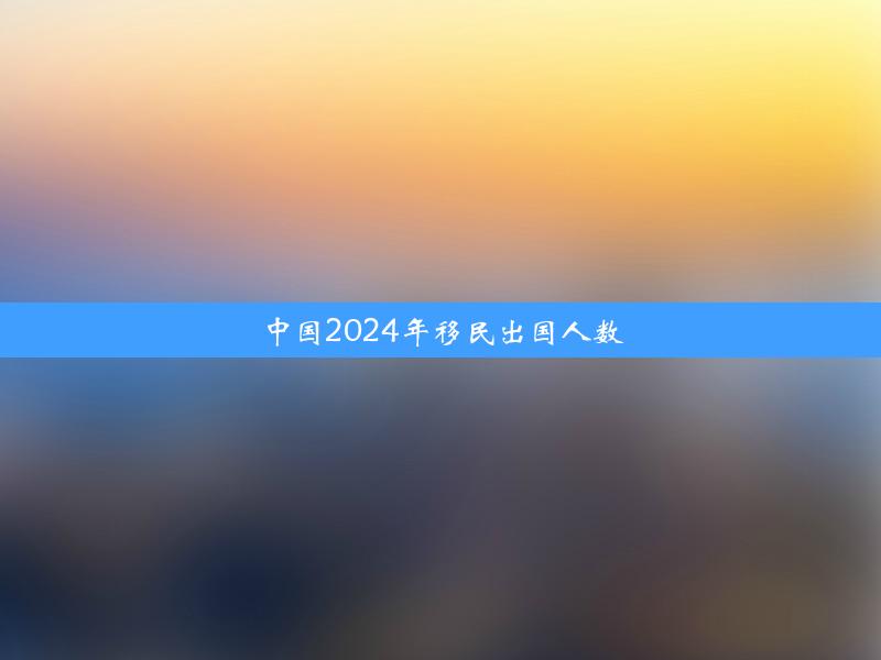 中国2024年移民出国人数